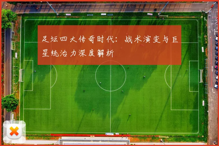 足坛四大传奇时代：战术演变与巨星统治力深度解析
