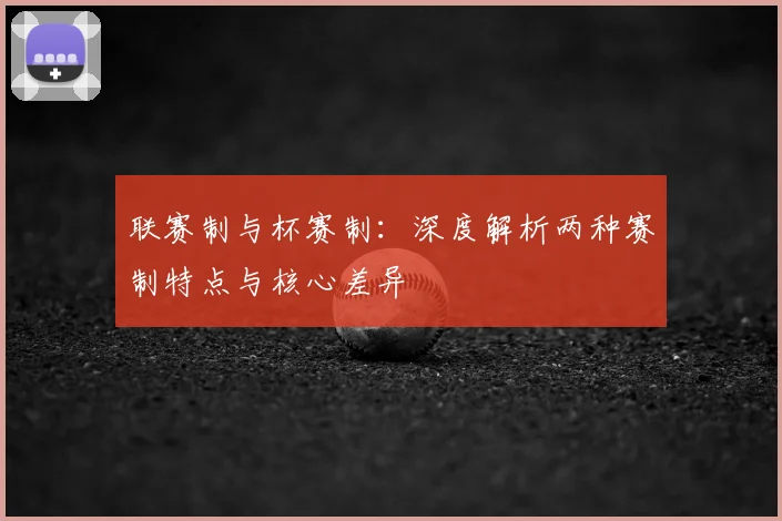 联赛制与杯赛制：深度解析两种赛制特点与核心差异