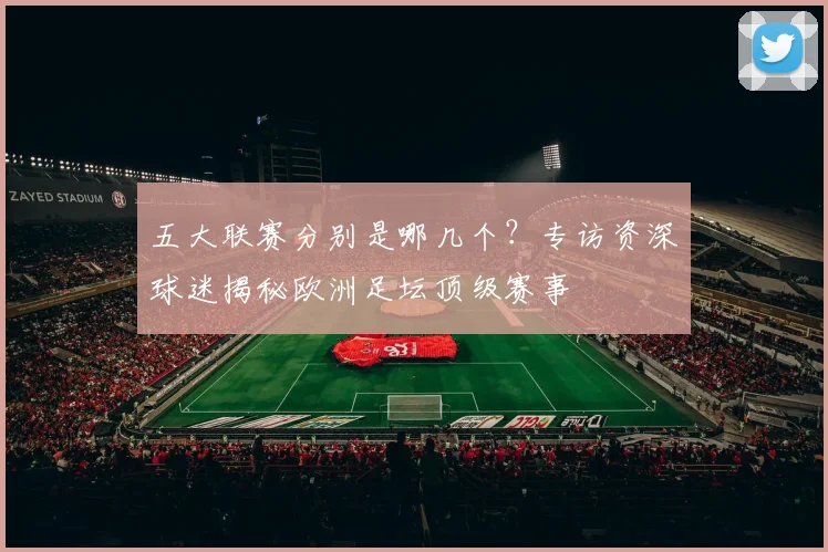 五大联赛分别是哪几个？专访资深球迷揭秘欧洲足坛顶级赛事