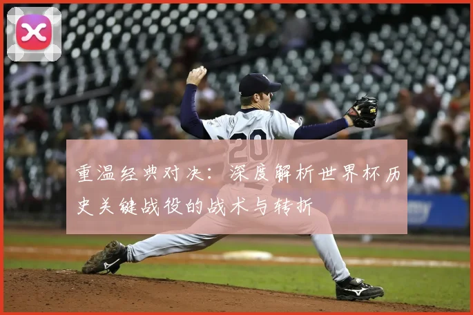 重温经典对决：深度解析世界杯历史关键战役的战术与转折