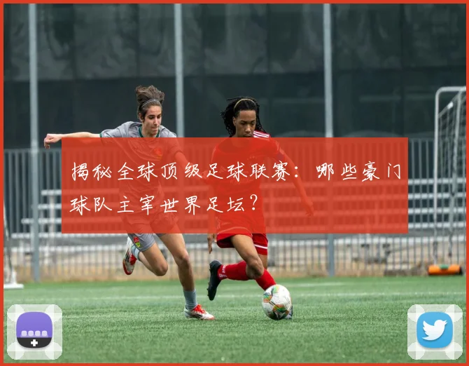 揭秘全球顶级足球联赛:哪些豪门球队主宰世界足坛?