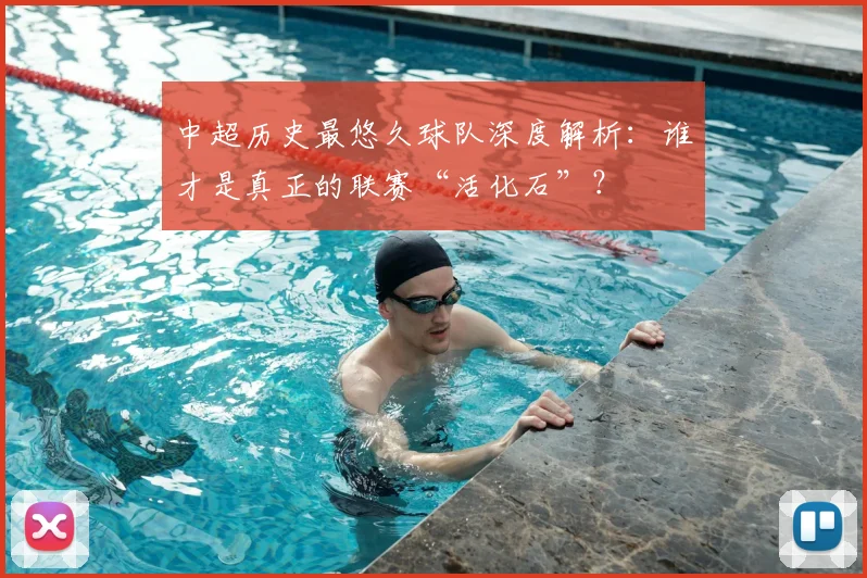 中超历史最悠久球队深度解析：谁才是真正的联赛“活化石”？
