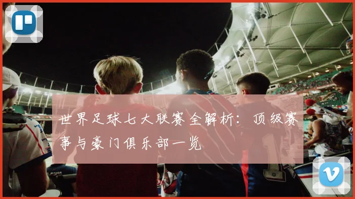 世界足球七大联赛全解析:顶级赛事与豪门俱乐部一览