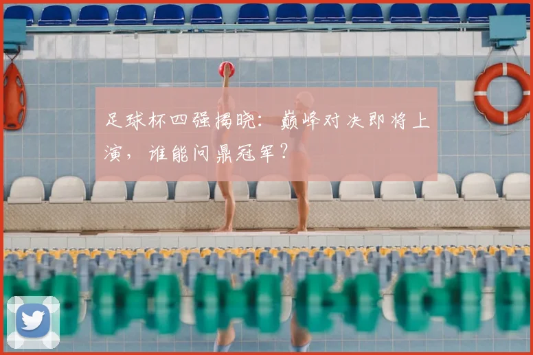 足球杯四强揭晓：巅峰对决即将上演，谁能问鼎冠军？