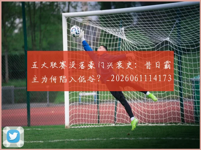 五大联赛没落豪门兴衰史：昔日霸主为何陷入低谷？_20260611141734