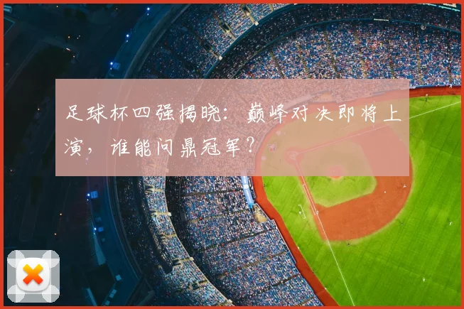 足球杯四强揭晓：巅峰对决即将上演，谁能问鼎冠军？