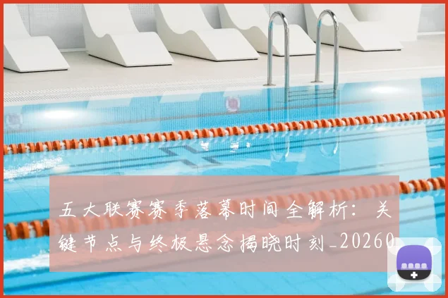 五大联赛赛季落幕时间全解析：关键节点与终极悬念揭晓时刻_20260611141821