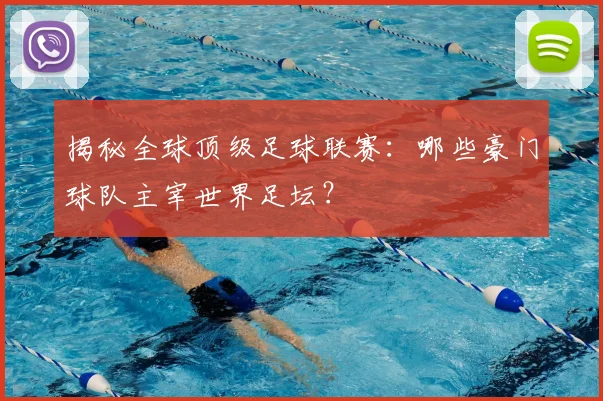 揭秘全球顶级足球联赛：哪些豪门球队主宰世界足坛？