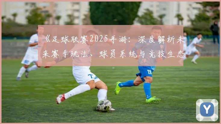 《足球联赛2025手游:深度解析未来赛季玩法、球员系统与竞技生态变革》