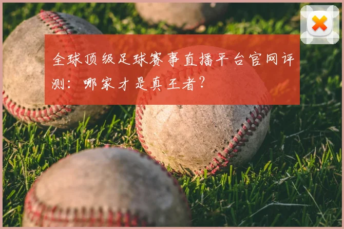 全球顶级足球赛事直播平台官网评测：哪家才是真王者？