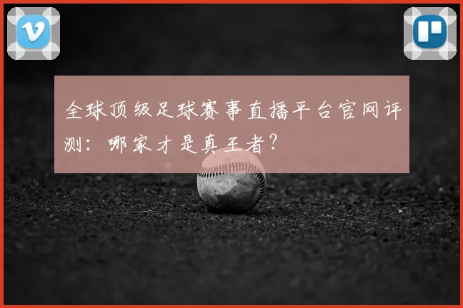 全球顶级足球赛事直播平台官网评测：哪家才是真王者？