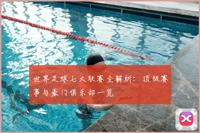 世界足球七大联赛全解析：顶级赛事与豪门俱乐部一览