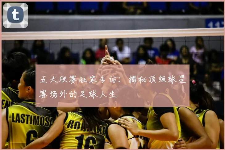 五大联赛独家专访:揭秘顶级球星赛场外的足球人生