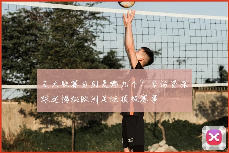 五大联赛分别是哪几个？专访资深球迷揭秘欧洲足坛顶级赛事