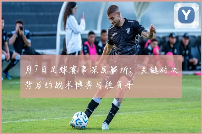月7日足球赛事深度解析：关键对决背后的战术博弈与胜负手