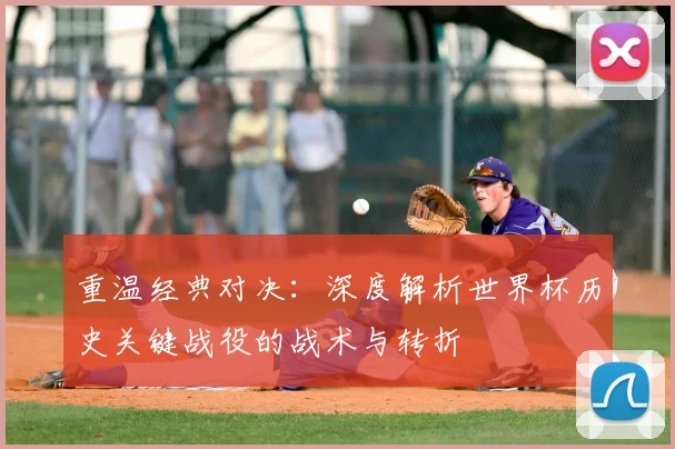 重温经典对决：深度解析世界杯历史关键战役的战术与转折