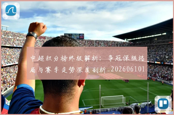 中超积分榜终极解析：争冠保级格局与赛季走势深度剖析_20260610190458