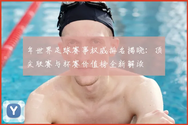 年世界足球赛事权威排名揭晓：顶尖联赛与杯赛价值榜全新解读