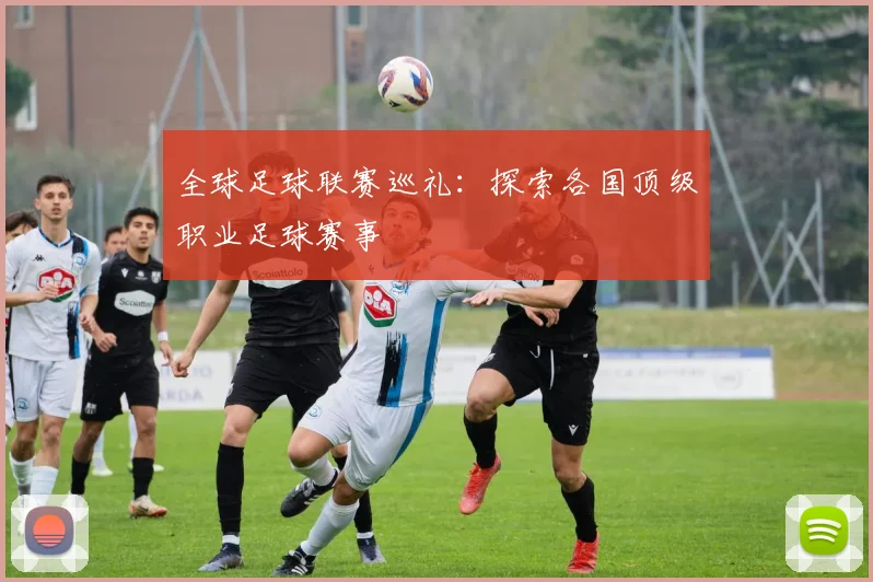 全球足球联赛巡礼：探索各国顶级职业足球赛事