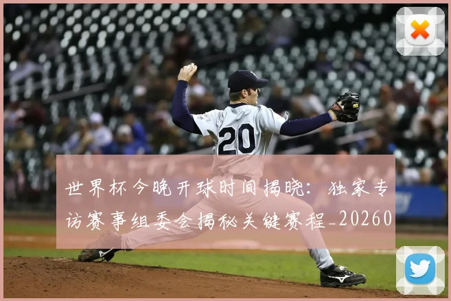 世界杯今晚开球时间揭晓：独家专访赛事组委会揭秘关键赛程_20260609201302