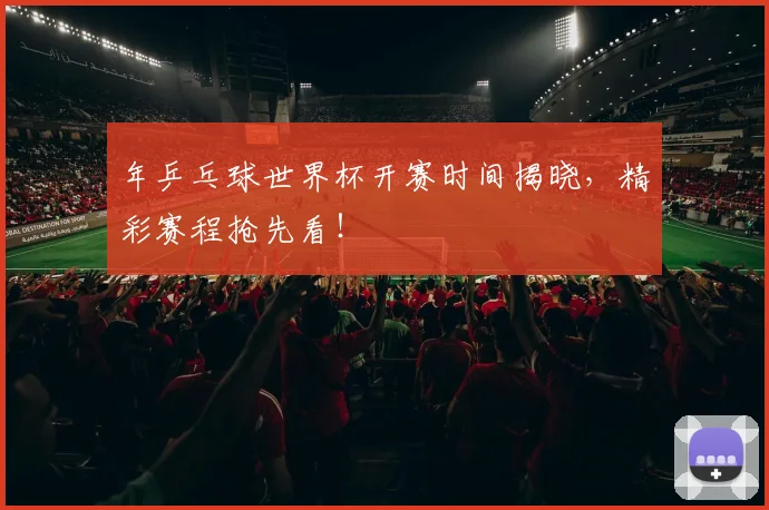 年乒乓球世界杯开赛时间揭晓，精彩赛程抢先看！