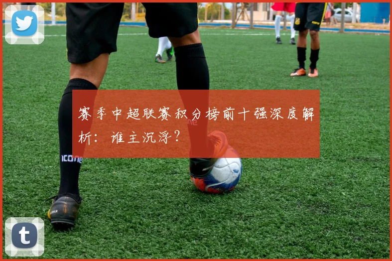 赛季中超联赛积分榜前十强深度解析：谁主沉浮？
