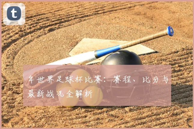 年世界足球杯比赛：赛程、比分与最新战况全解析