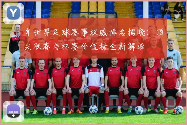 年世界足球赛事权威排名揭晓：顶尖联赛与杯赛价值榜全新解读