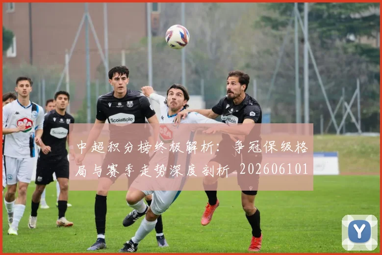 中超积分榜终极解析：争冠保级格局与赛季走势深度剖析_20260610190458