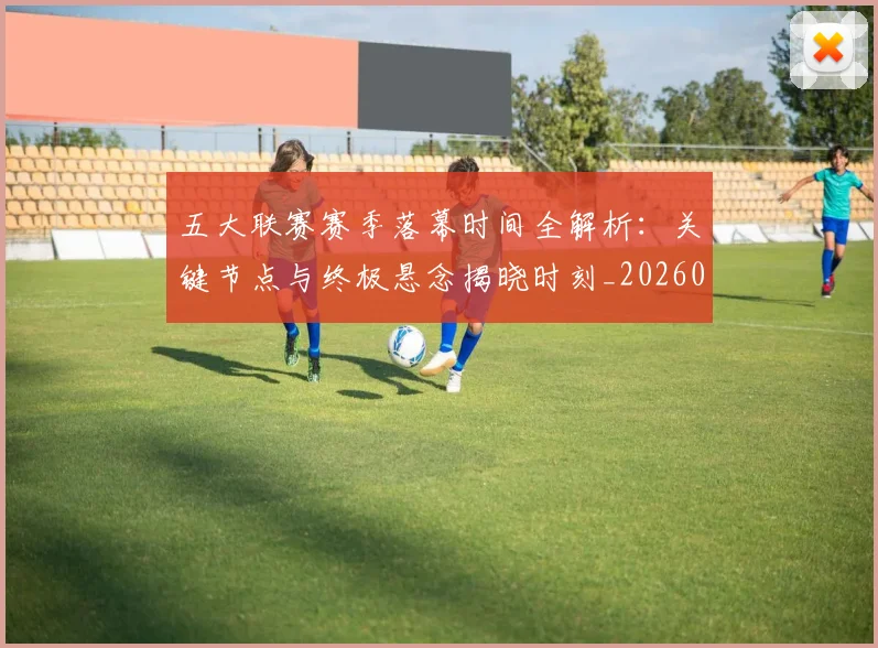 五大联赛赛季落幕时间全解析：关键节点与终极悬念揭晓时刻_20260611141821
