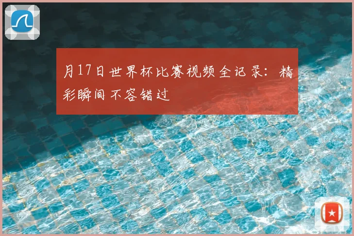 月17日世界杯比赛视频全记录：精彩瞬间不容错过