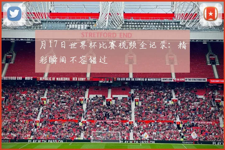 月17日世界杯比赛视频全记录：精彩瞬间不容错过