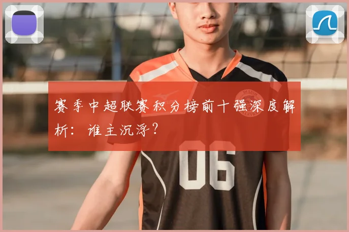 赛季中超联赛积分榜前十强深度解析：谁主沉浮？