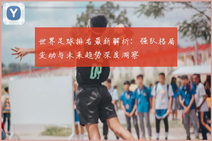 世界足球排名最新解析：强队格局变动与未来趋势深度洞察