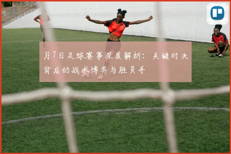 月7日足球赛事深度解析：关键对决背后的战术博弈与胜负手